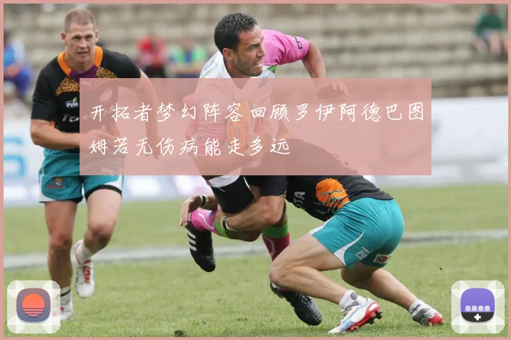 开拓者梦幻阵容回顾罗伊阿德巴图姆若无伤病能走多远