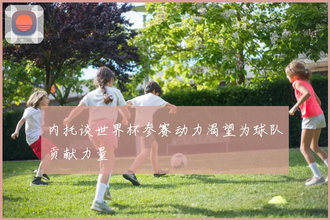 内托谈世界杯参赛动力渴望为球队贡献力量