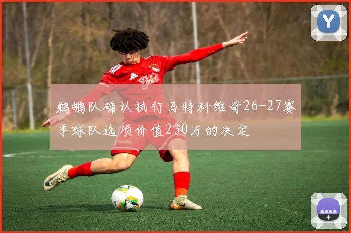 鹈鹕队确认执行马特科维奇26-27赛季球队选项价值230万的决定