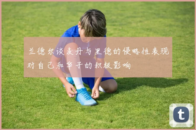 兰德尔谈麦丹与里德的侵略性表现对自己和华子的积极影响