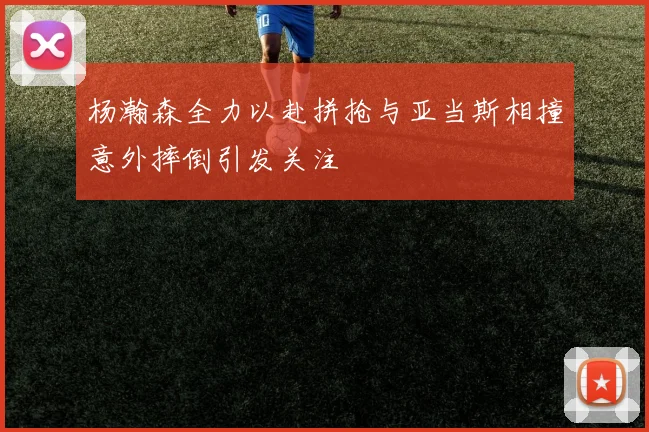 杨瀚森全力以赴拼抢与亚当斯相撞意外摔倒引发关注