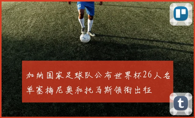 加纳国家足球队公布世界杯26人名单塞梅尼奥和托马斯领衔出征
