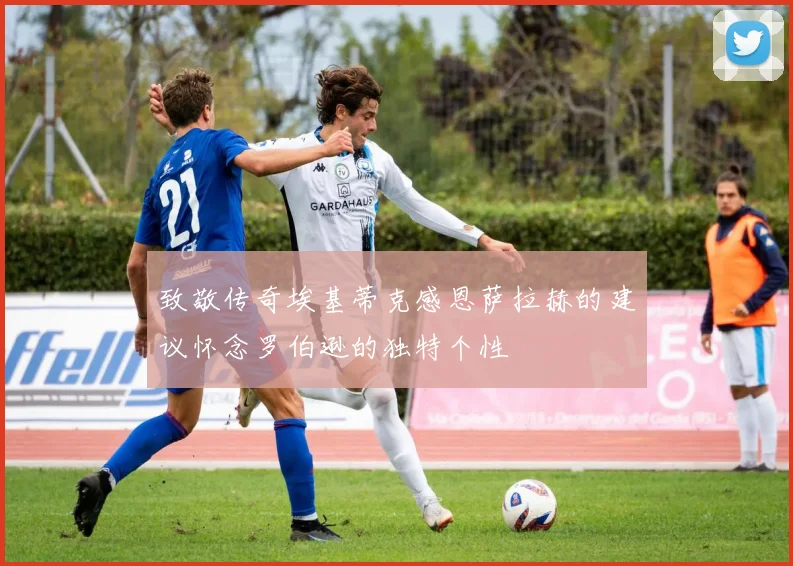 致敬传奇埃基蒂克感恩萨拉赫的建议怀念罗伯逊的独特个性
