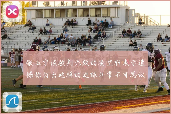 张玉宁谈被判无效的凌空斩表示遗憾称打出这样的进球非常不可思议