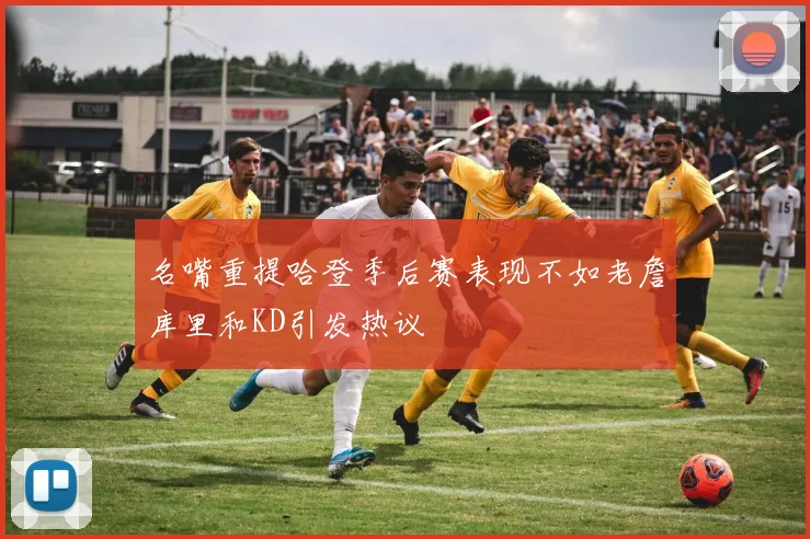 名嘴重提哈登季后赛表现不如老詹库里和KD引发热议