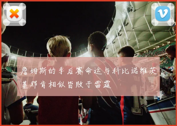 詹姆斯的季后赛命运与科比诺维茨基邓肯相似皆败于雷霆