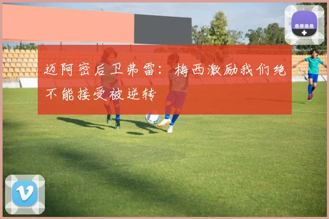 迈阿密后卫弗雷：梅西激励我们绝不能接受被逆转