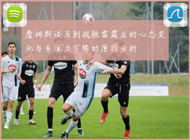 詹姆斯谈马刺战胜雷霆后的心态变化与专注力下降的原因分析