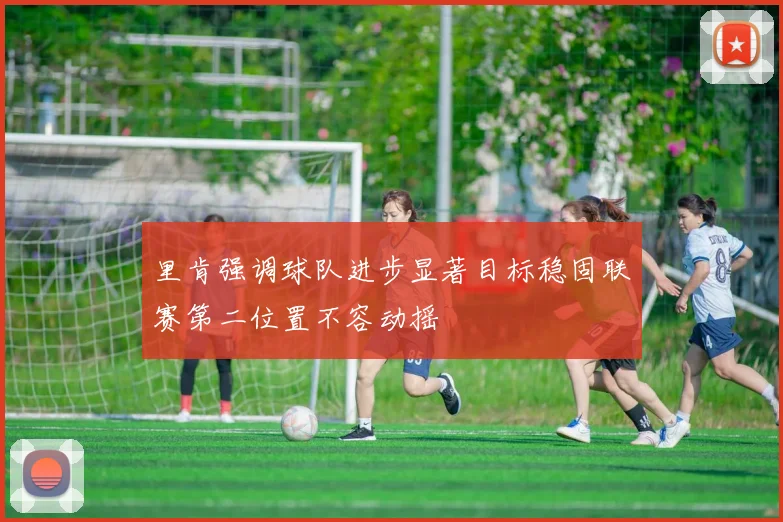 里肯强调球队进步显著目标稳固联赛第二位置不容动摇