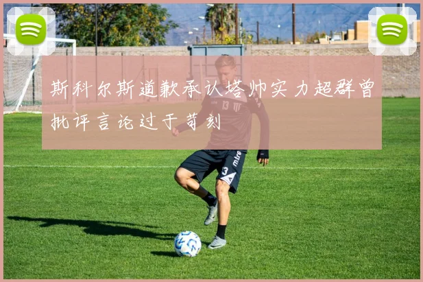 斯科尔斯道歉承认塔帅实力超群曾批评言论过于苛刻