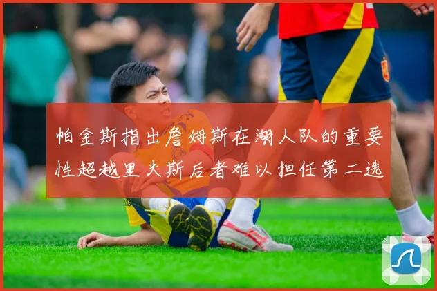 帕金斯指出詹姆斯在湖人队的重要性超越里夫斯后者难以担任第二选择