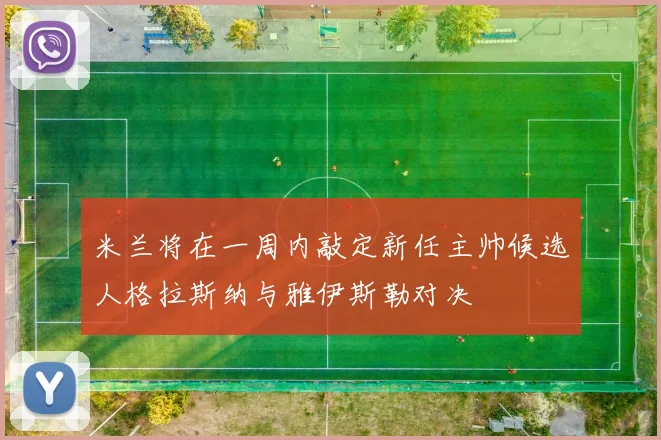 米兰将在一周内敲定新任主帅候选人格拉斯纳与雅伊斯勒对决